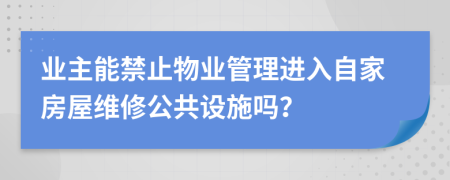 业主能禁止物业管理进入自家房屋维修公共设施吗？