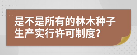 是不是所有的林木种子生产实行许可制度？