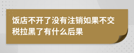 饭店不开了没有注销如果不交税拉黑了有什么后果