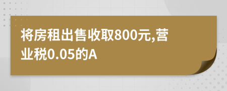 将房租出售收取800元,营业税0.05的A