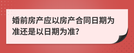 婚前房产应以房产合同日期为准还是以日期为准？