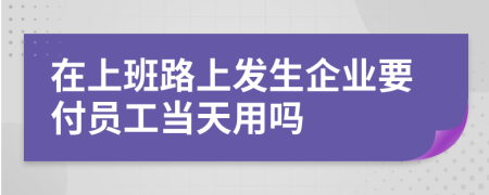 在上班路上发生企业要付员工当天用吗