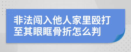 非法闯入他人家里殴打至其眼眶骨折怎么判