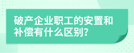 破产企业职工的安置和补偿有什么区别？