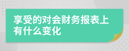 享受的对会财务报表上有什么变化