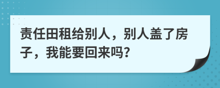 责任田租给别人，别人盖了房子，我能要回来吗？