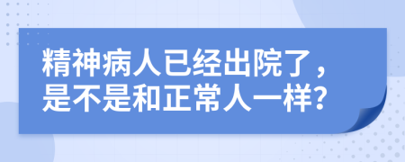 精神病人已经出院了，是不是和正常人一样？