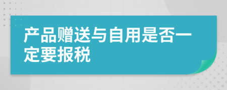 产品赠送与自用是否一定要报税