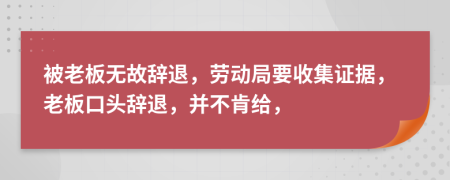被老板无故辞退，劳动局要收集证据，老板口头辞退，并不肯给，