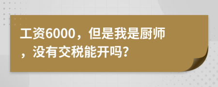 工资6000，但是我是厨师，没有交税能开吗？