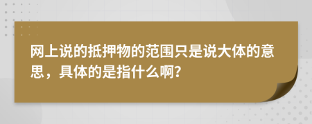 网上说的抵押物的范围只是说大体的意思，具体的是指什么啊？