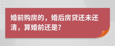 婚前购房的，婚后房贷还未还清，算婚前还是？