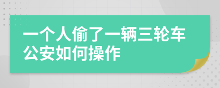 一个人偷了一辆三轮车公安如何操作