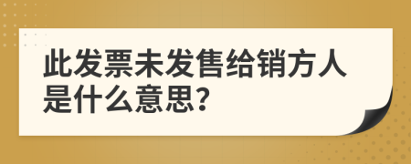 此发票未发售给销方人是什么意思？