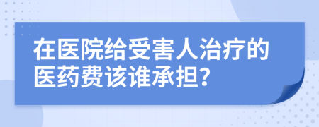 在医院给受害人治疗的医药费该谁承担？