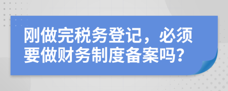 刚做完税务登记，必须要做财务制度备案吗？