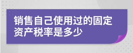 销售自己使用过的固定资产税率是多少