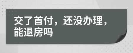 交了首付，还没办理，能退房吗