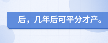 后，几年后可平分才产。