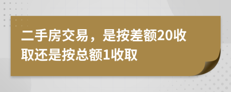 二手房交易，是按差额20收取还是按总额1收取