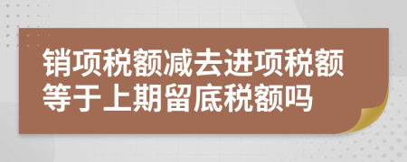 销项税额减去进项税额等于上期留底税额吗