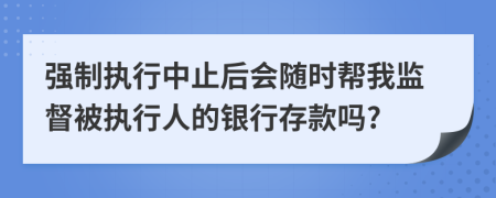 强制执行中止后会随时帮我监督被执行人的银行存款吗?