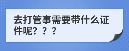 去打管事需要带什么证件呢？？？