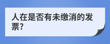 人在是否有未缴消的发票?