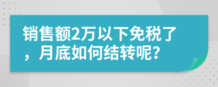 销售额2万以下免税了，月底如何结转呢？