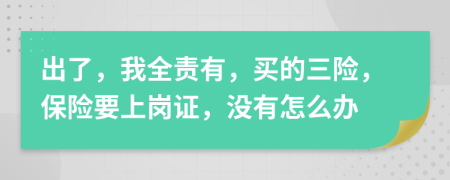 出了，我全责有，买的三险，保险要上岗证，没有怎么办