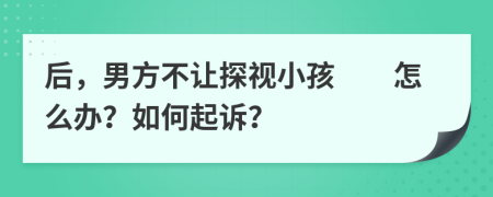 后，男方不让探视小孩　　怎么办？如何起诉？