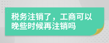 税务注销了，工商可以晚些时候再注销吗