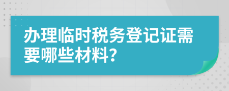 办理临时税务登记证需要哪些材料？