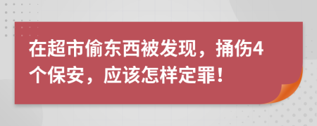 在超市偷东西被发现，捅伤4个保安，应该怎样定罪！