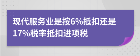 现代服务业是按6%抵扣还是17%税率抵扣进项税