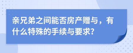 亲兄弟之间能否房产赠与，有什么特殊的手续与要求？