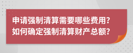 申请强制清算需要哪些费用？如何确定强制清算财产总额？