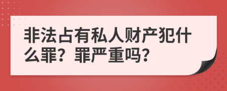 非法占有私人财产犯什么罪？罪严重吗？