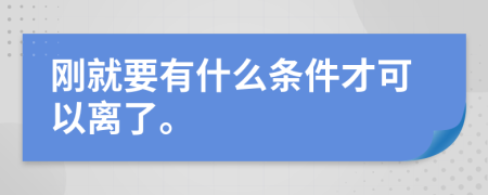 刚就要有什么条件才可以离了。