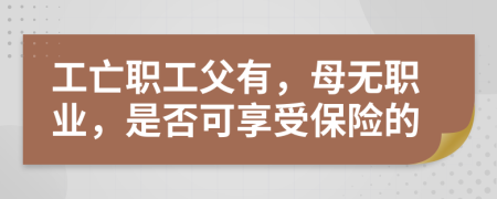 工亡职工父有，母无职业，是否可享受保险的