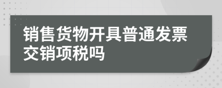 销售货物开具普通发票交销项税吗