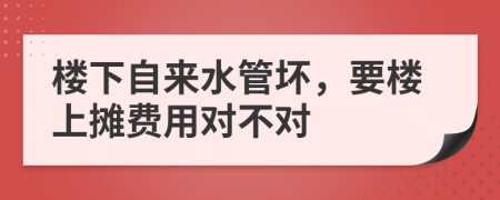 楼下自来水管坏，要楼上摊费用对不对