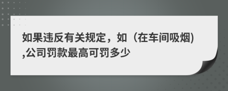 如果违反有关规定，如（在车间吸烟),公司罚款最高可罚多少
