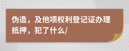 伪造，及他项权利登记证办理抵押，犯了什么/