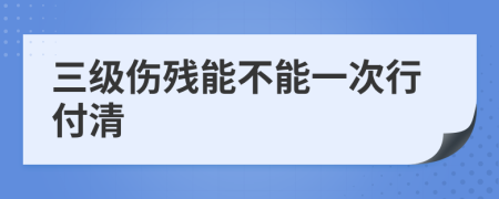 三级伤残能不能一次行付清