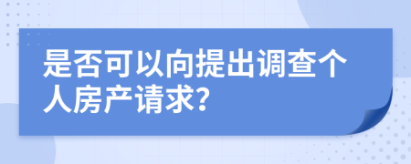 是否可以向提出调查个人房产请求？