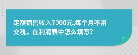 定额销售收入7000元,每个月不用交税，在利润表中怎么填写？