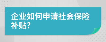 企业如何申请社会保险补贴?