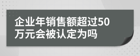 企业年销售额超过50万元会被认定为吗