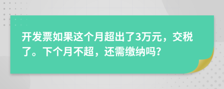 开发票如果这个月超出了3万元，交税了。下个月不超，还需缴纳吗？